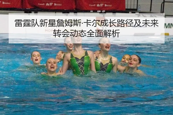 雷霆队新星詹姆斯·卡尔成长路径及未来转会动态全面解析