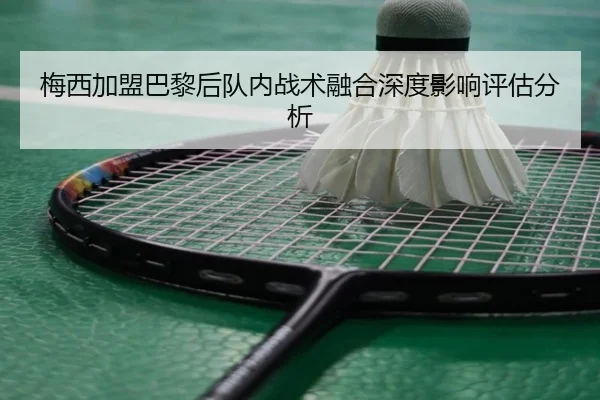梅西加盟巴黎后队内战术融合深度影响评估分析