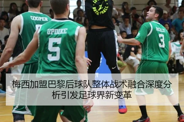 梅西加盟巴黎后球队整体战术融合深度分析引发足球界新变革