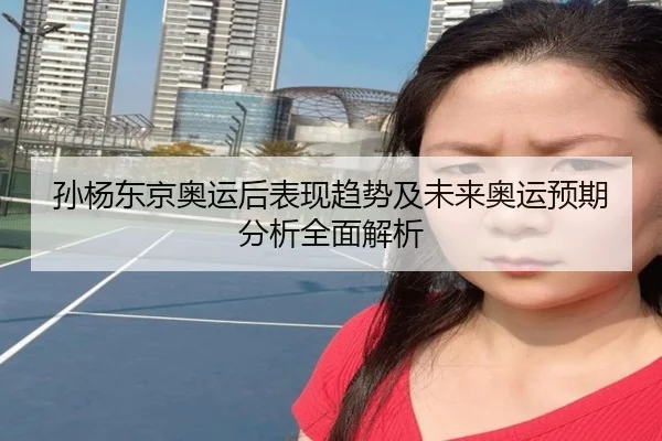 孙杨东京奥运后表现趋势及未来奥运预期分析全面解析