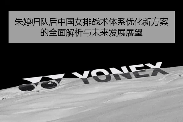朱婷归队后中国女排战术体系优化新方案的全面解析与未来发展展望