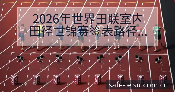 2026年世界田联室内田径世锦赛签表路径与晋级前景战术分 - 雷速体育