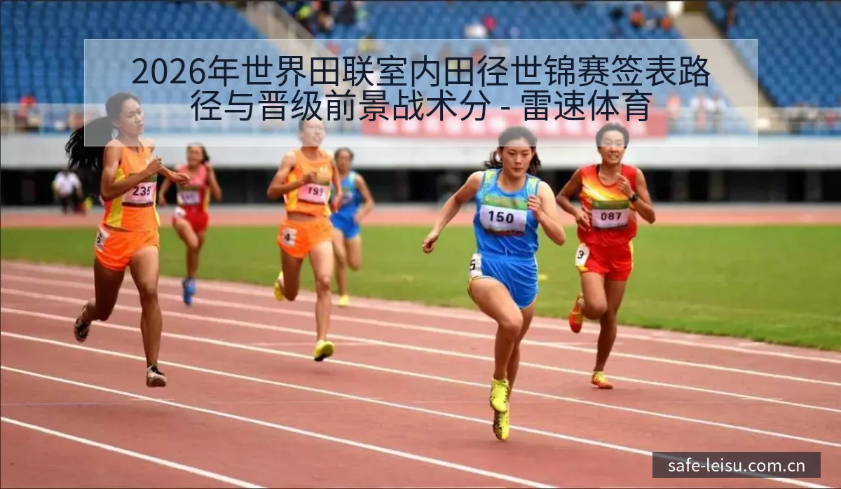 2026年世界田联室内田径世锦赛签表路径与晋级前景战术分 - 雷速体育