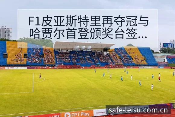 F1皮亚斯特里再夺冠与哈贾尔首登颁奖台签表分析及阵容影响 - 雷速体育