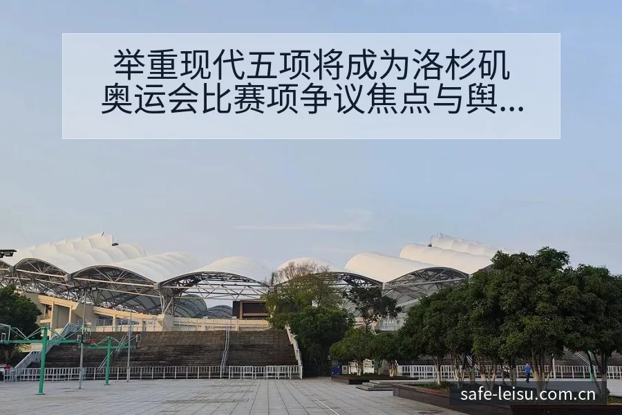 举重现代五项将成为洛杉矶奥运会比赛项争议焦点与舆论观察赛 - 雷速体育
