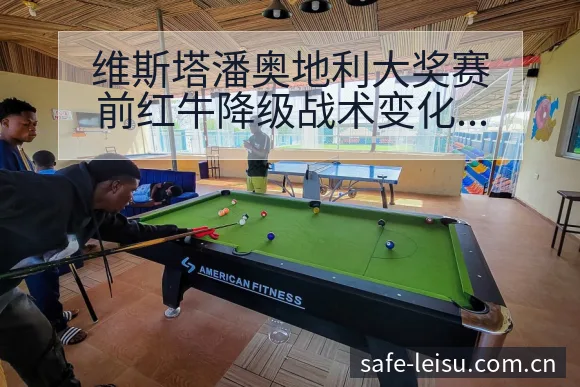 维斯塔潘奥地利大奖赛前红牛降级战术变化与排位赛签表分析 - 雷速体育
